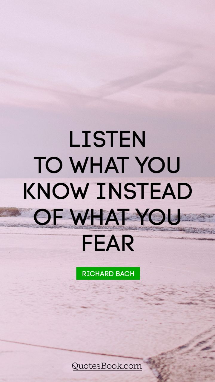 Listen to what you know instead of what you fear. - Quote by Richard Bach