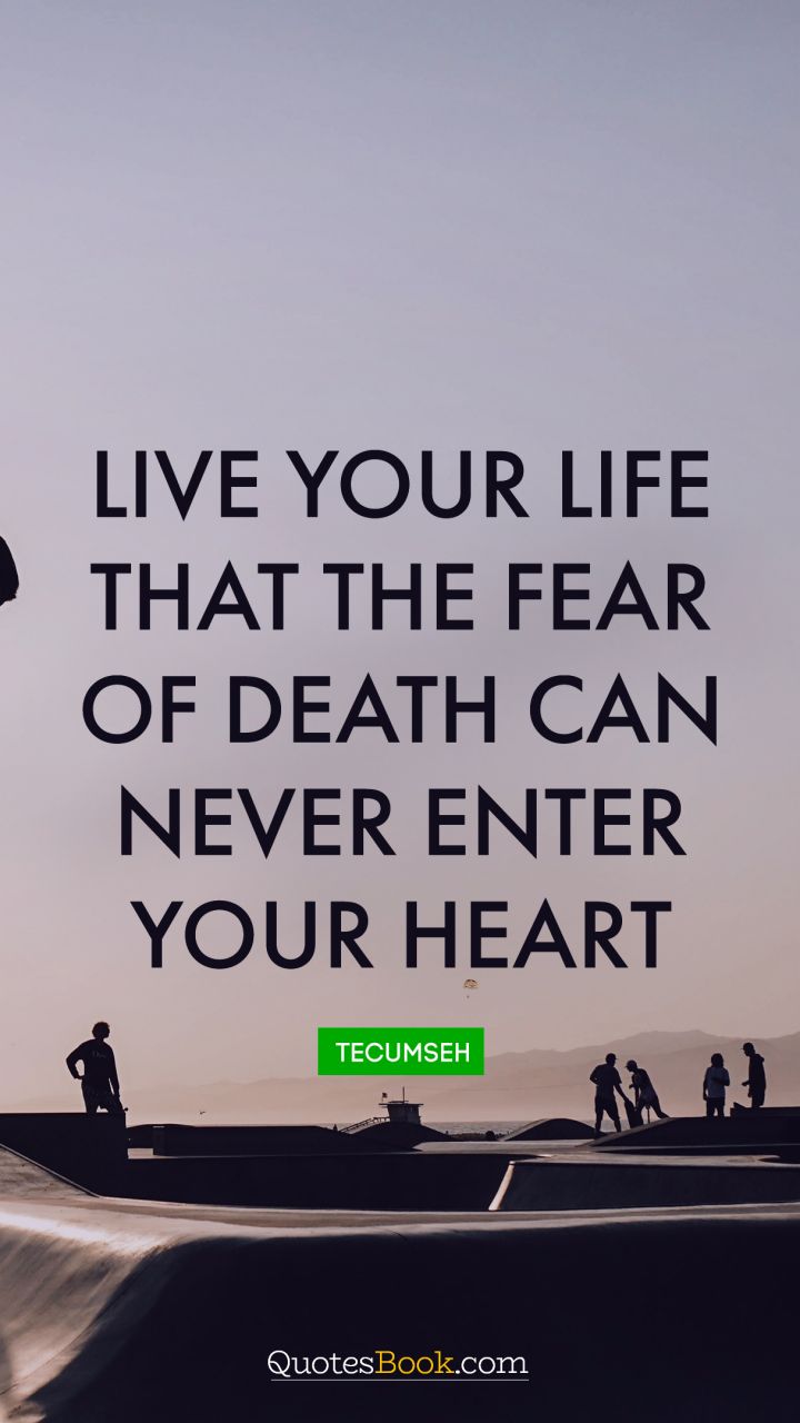 Live your life that the fear of death can never enter your heart. - Quote by Tecumseh