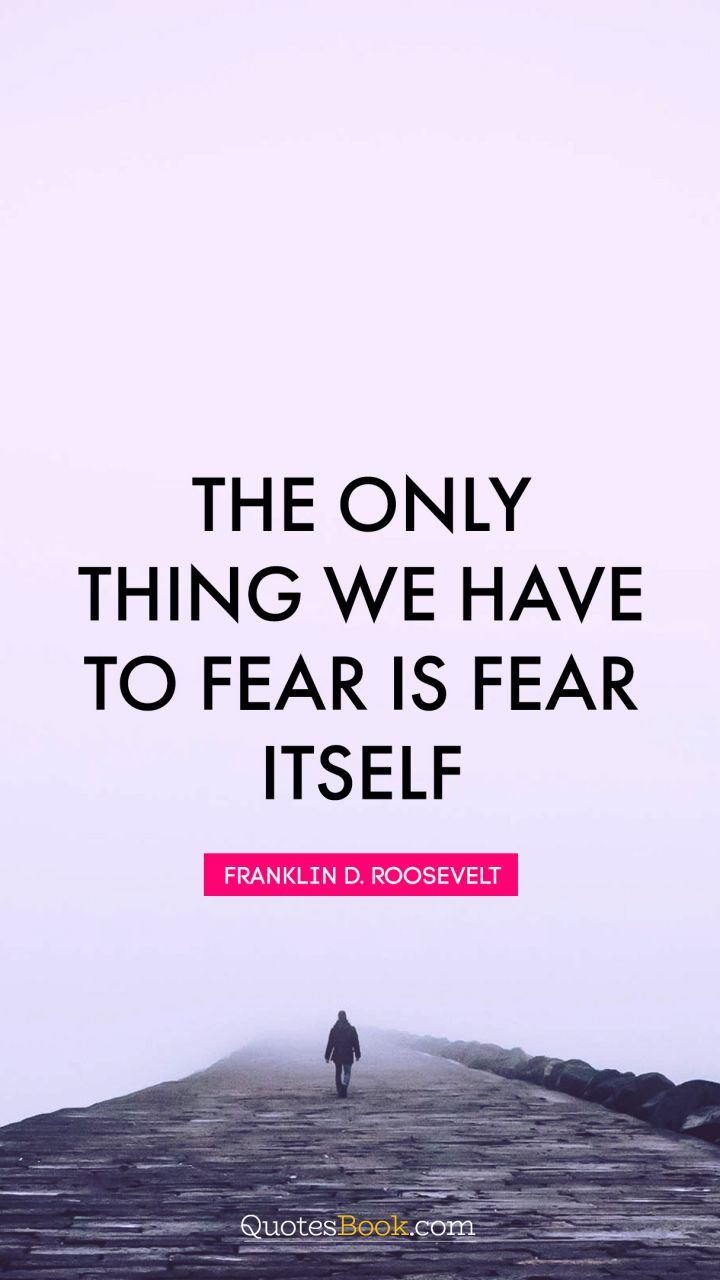 The only thing we have to fear is fear itself. - Quote by Franklin D. Roosevelt