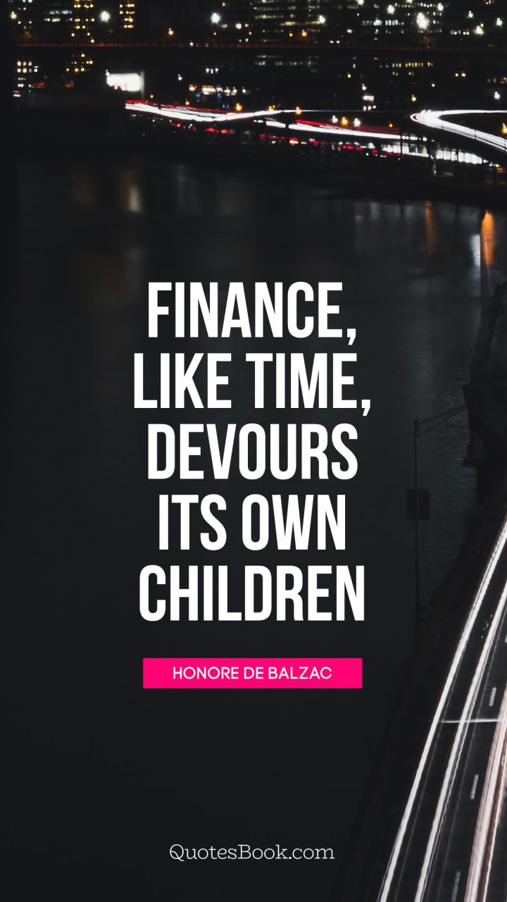 Finance, like time, devours its own 
children. - Quote by Honore de Balzac