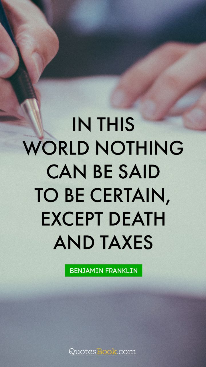 In this world nothing can be said to be certain, except death and taxes. - Quote by Benjamin Franklin