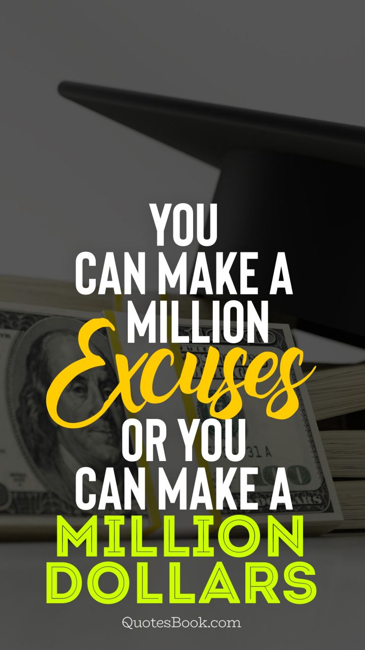 You can make a million excuses or you can make a million dollars