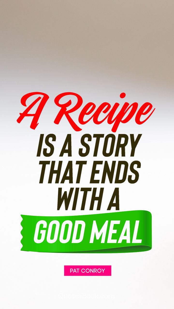 A recipe is a story that ends with a good meal. - Quote by Pat Conroy