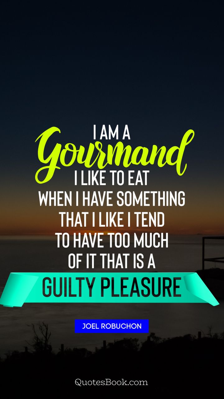 ﻿I am a gourmand I like to eat When I have something that I like I tend to have too much of it That is a guilty pleasure. - Quote by Joel Robuchon