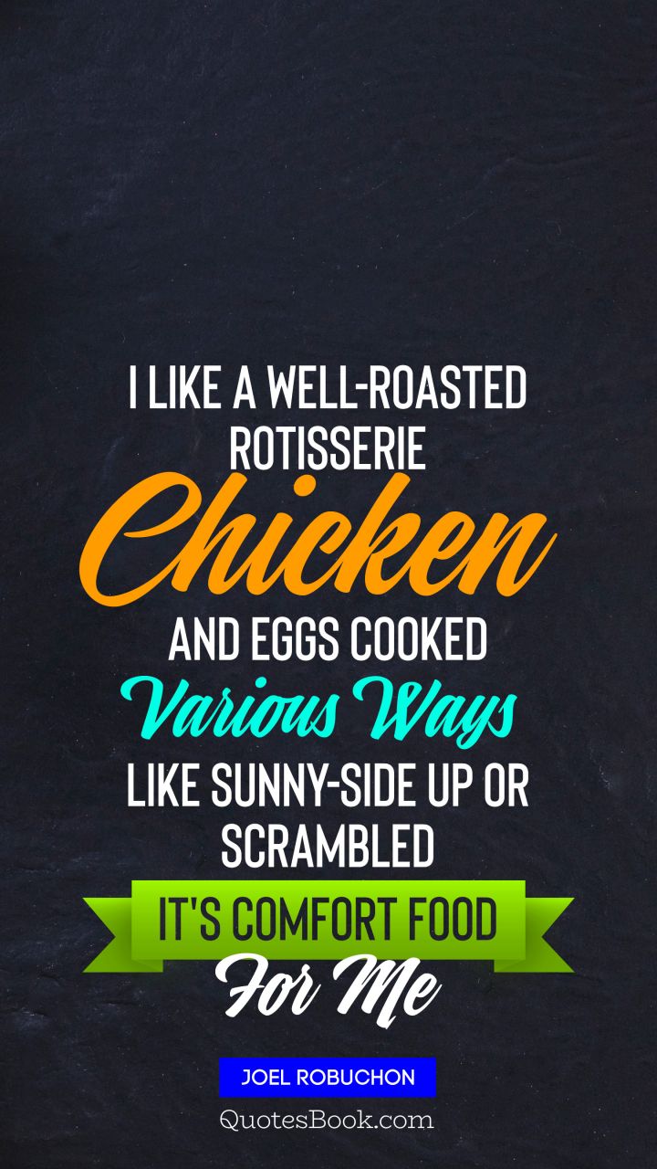 I like a well-roasted rotisserie chicken and eggs cooked various ways like sunny-side up or scrambled It's comfort food for me. - Quote by Joel Robuchon