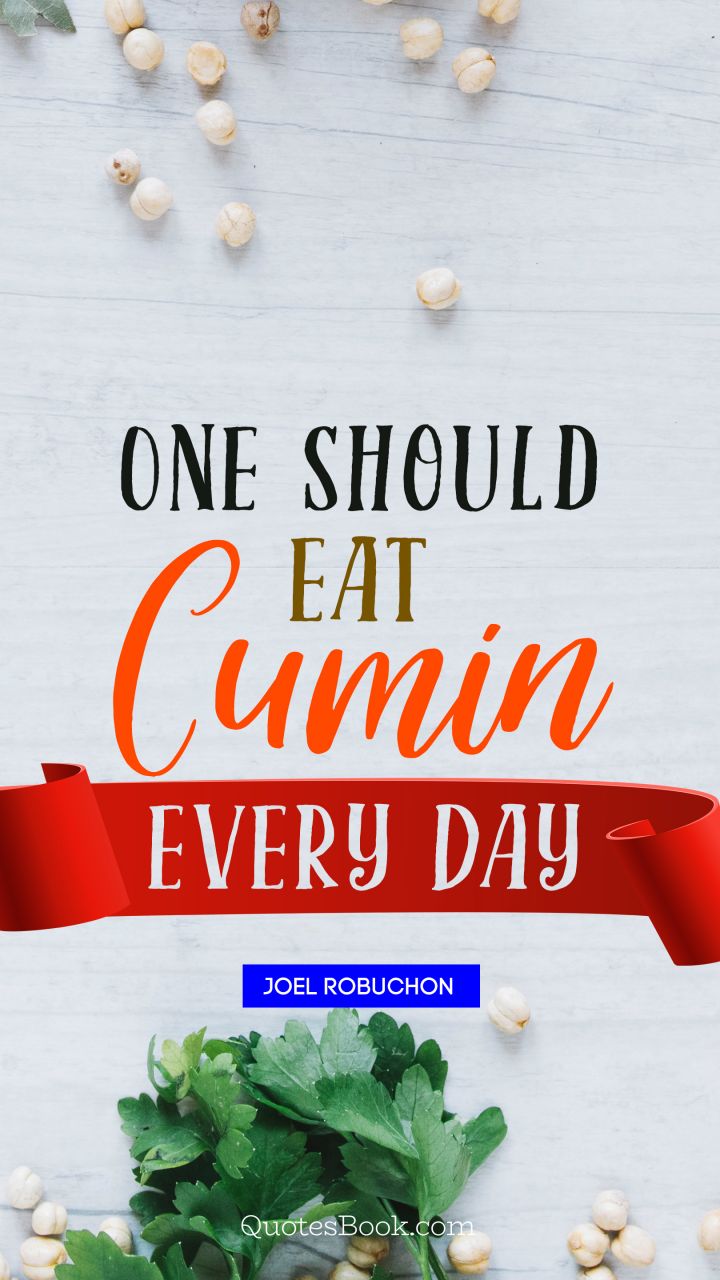 One should eat cumin every day. - Quote by Joel Robuchon