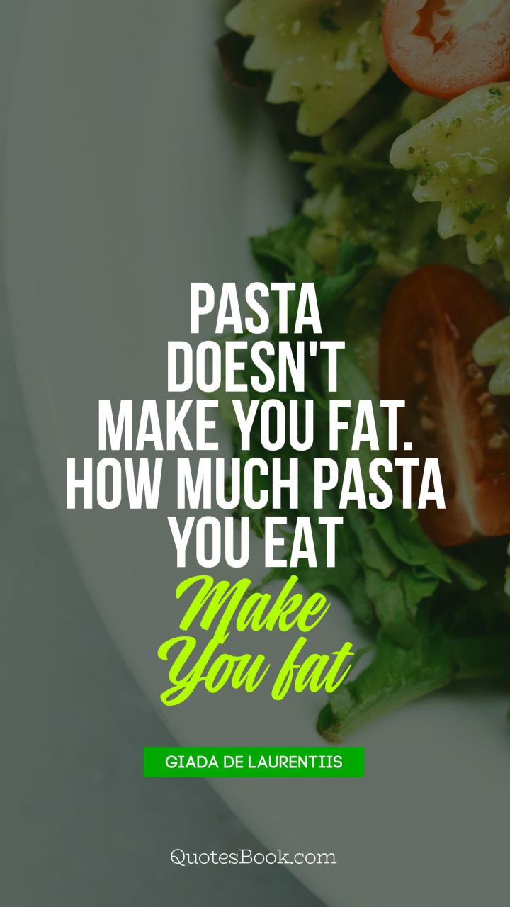 Pasta doesn't make you fat. How much pasta you eat makes you fat. - Quote by Giada De Laurentiis