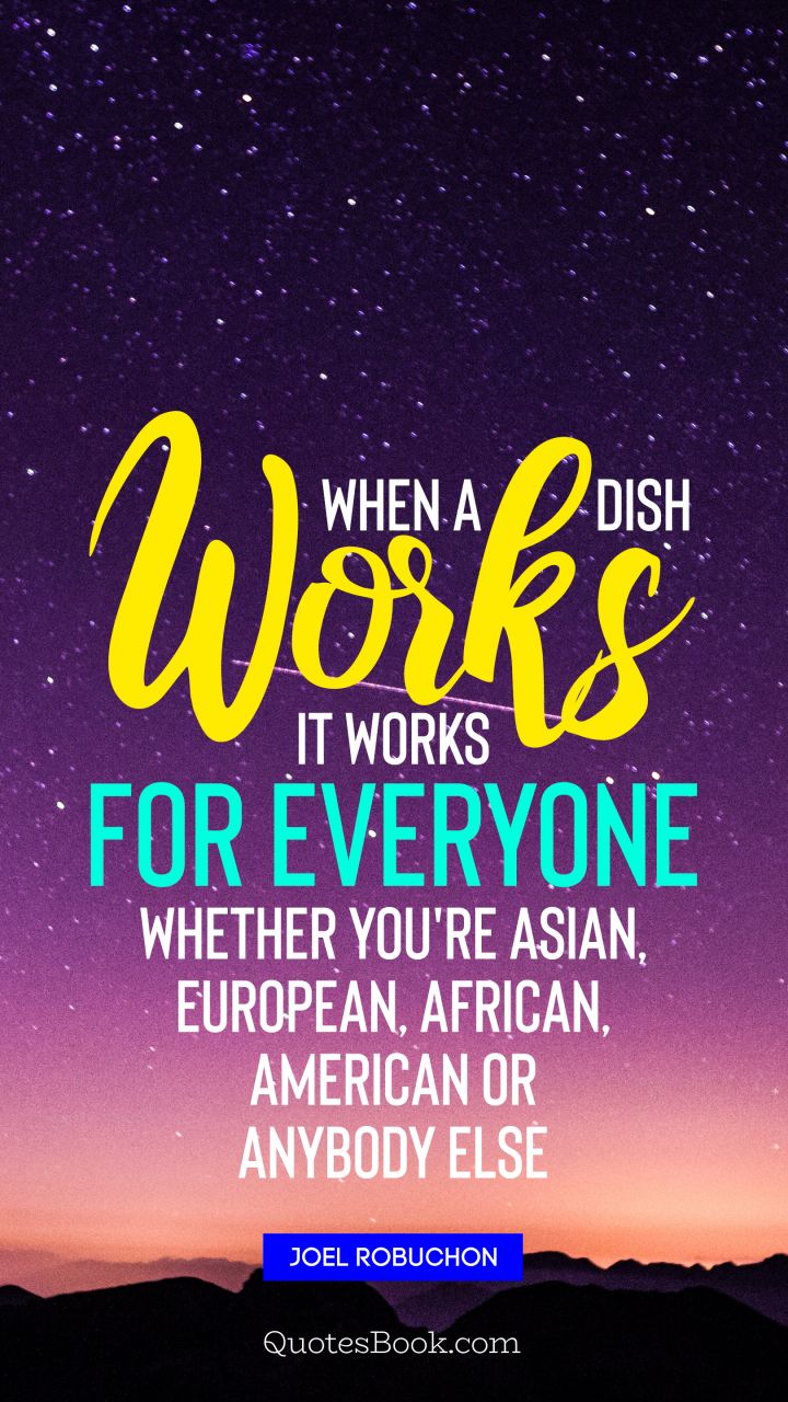 When a dish works it works for everyone, whether you're Asian, European, African, American or anybody else﻿. - Quote by Joel Robuchon