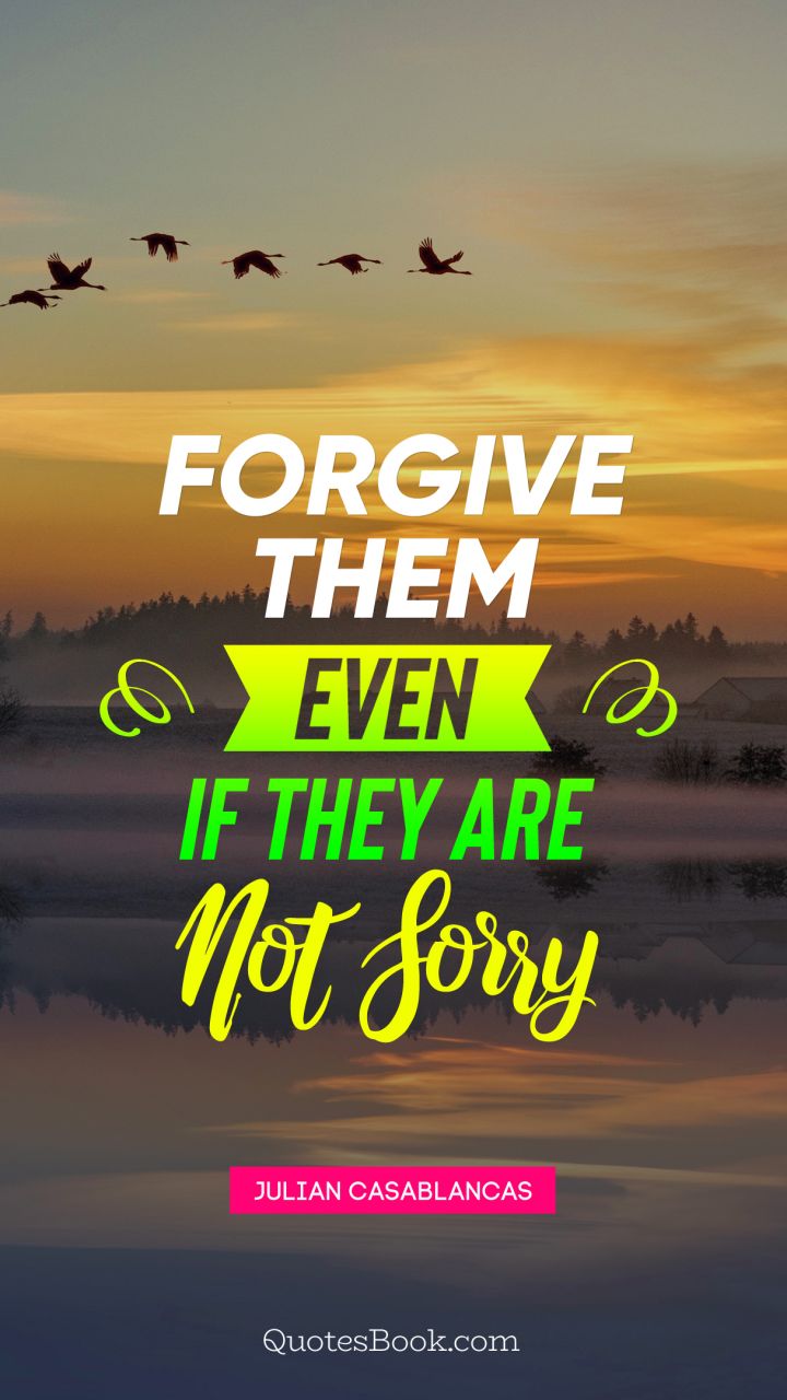 Forgive them even if they are not sorry. - Quote by Julian Casablancas