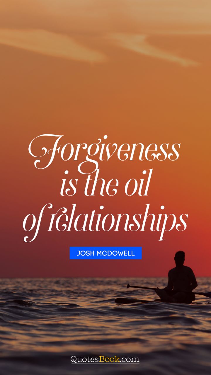 Forgiveness is the oil of relationships. - Quote by Josh McDowell