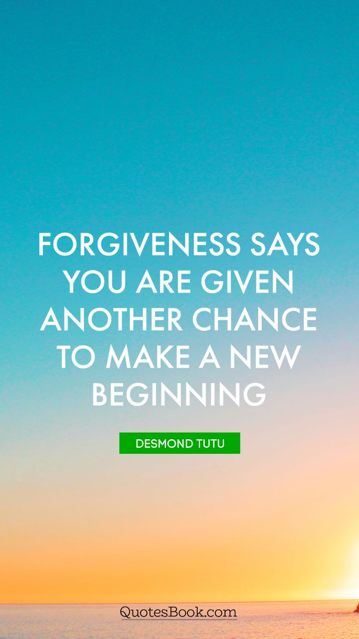 Forgiveness says you are given another chance to make a new beginning. - Quote by Desmond Tutu
