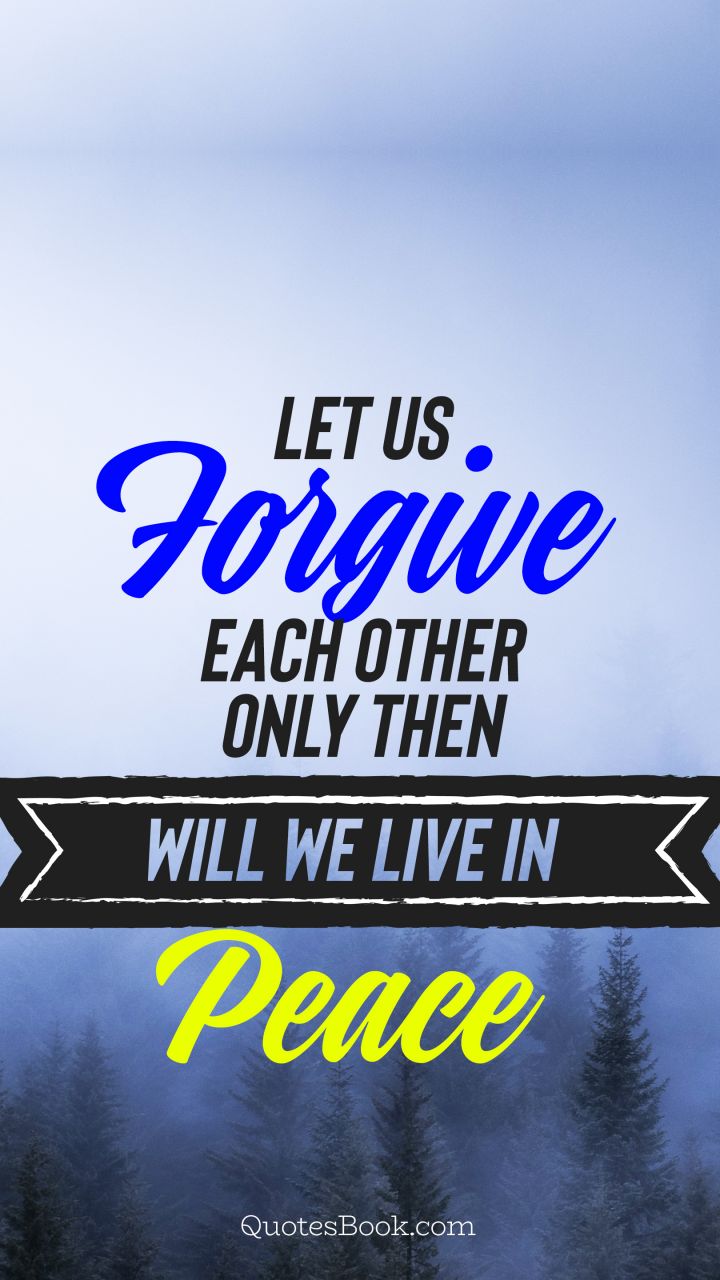 Let us forgive each other only then will we live in peace