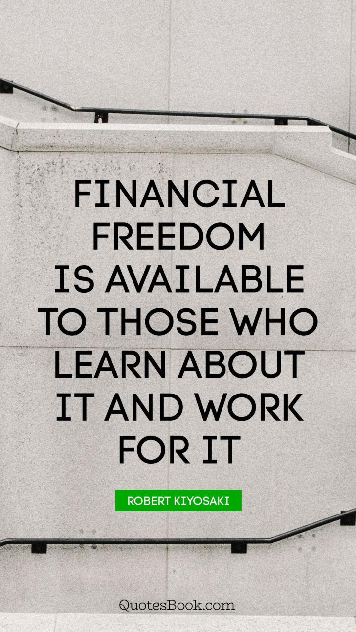Financial freedom is available to those who learn about it and work for it. - Quote by Robert Kiyosaki