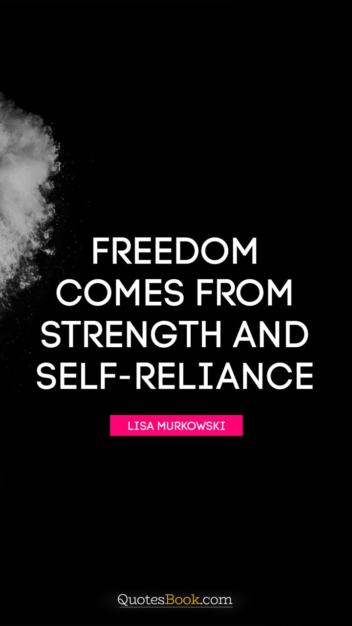Freedom comes from strength and self-reliance. - Quote by Lisa Murkowski