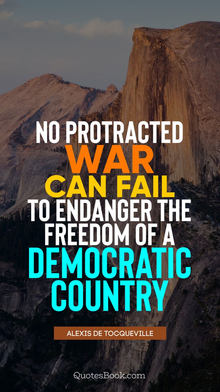 No protracted war can fail to endanger the freedom of a democratic country. - Quote by Alexis de Tocqueville