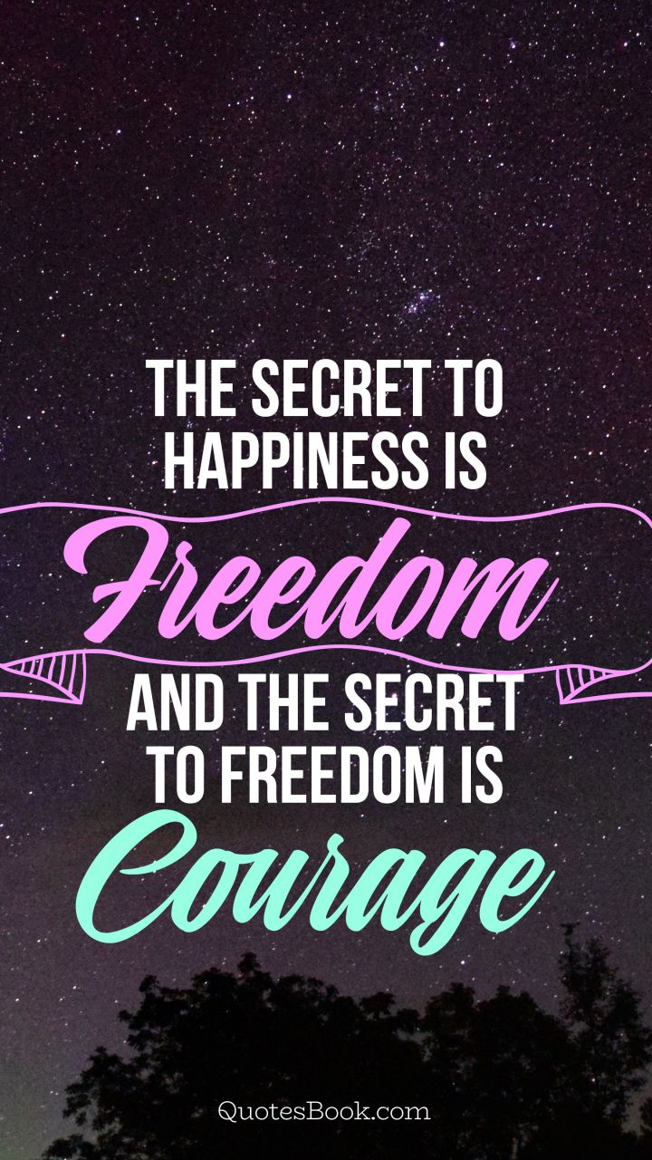 The secret to happiness is freedom and the secret to freedom is courage