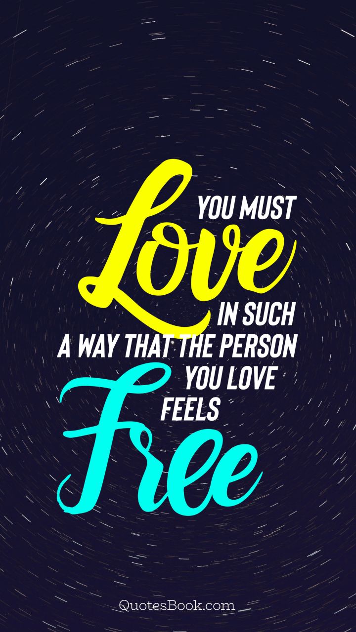 You must love in such a way that the person you love feels free