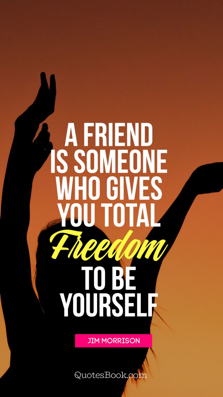 A friend is someone who gives you total freedom to be yourself. - Quote by Jim Morrison