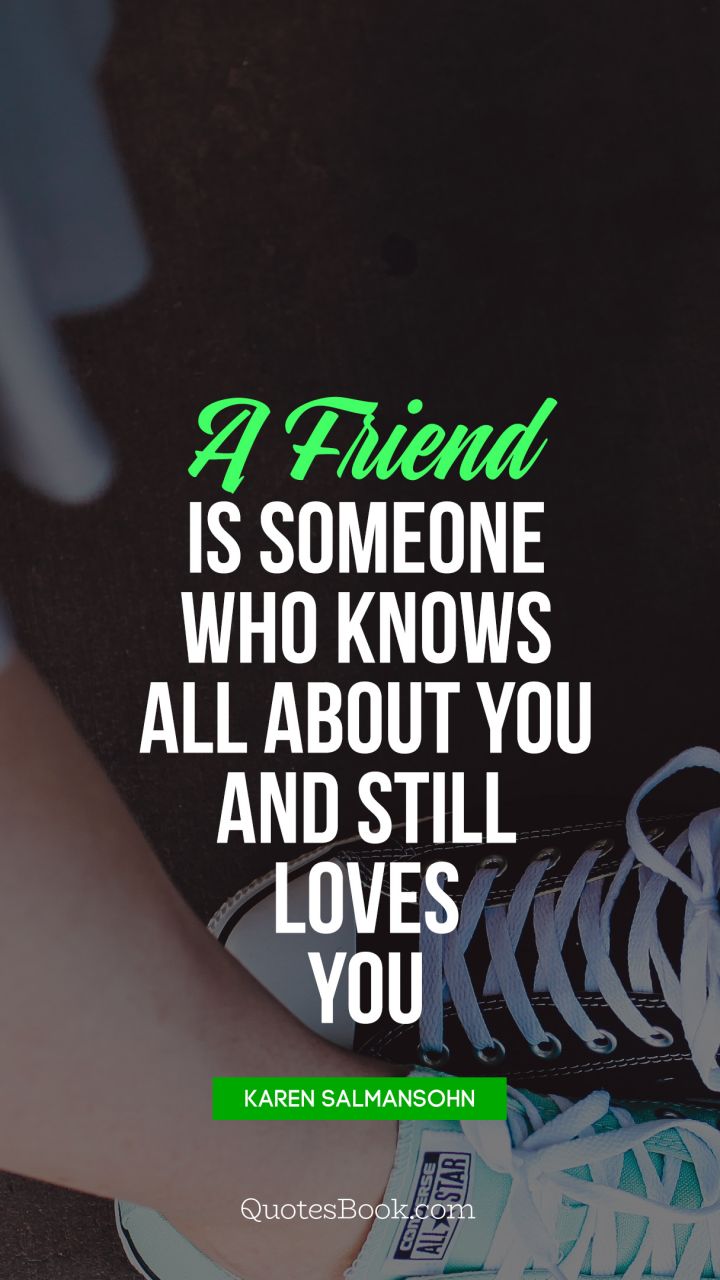 A friend is someone who knows all about you and still loves you. - Quote by Elbert Hubbard