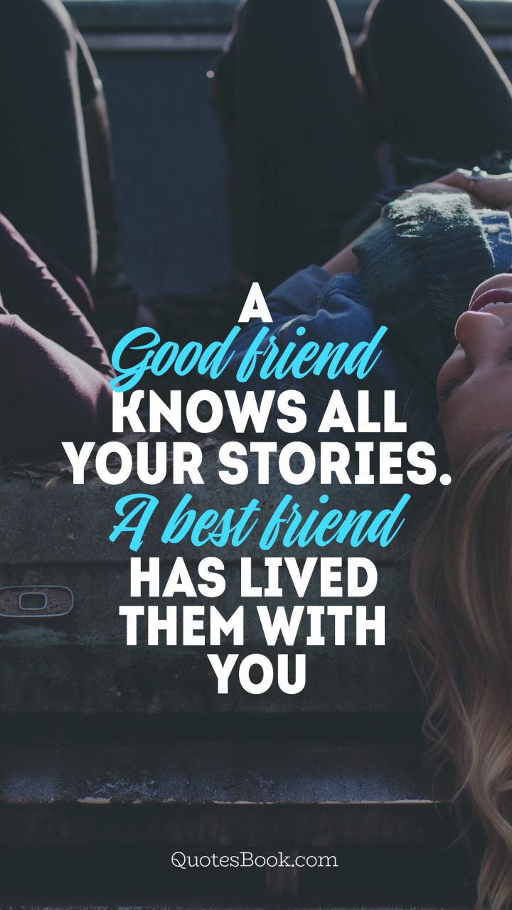 A good friend knows all your stories.a best friend has lived them with you