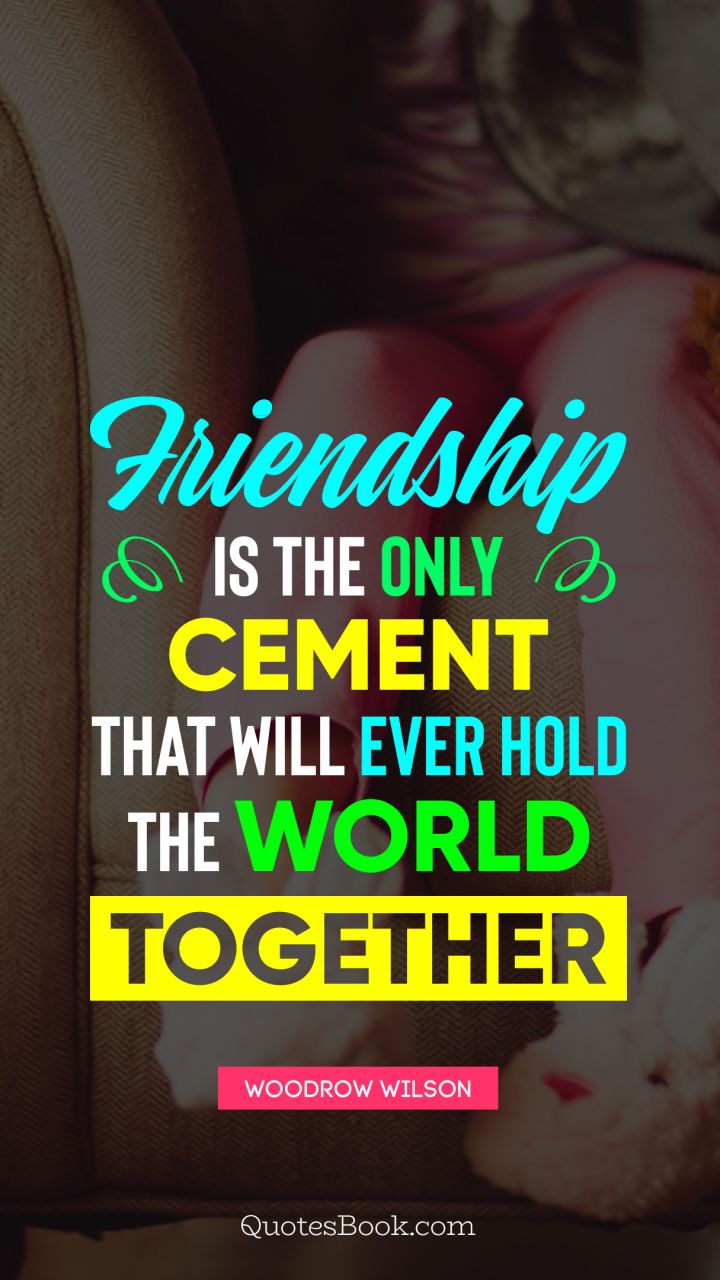 Friendship is the only cement that will ever hold the world together. - Quote by Woodrow Wilson