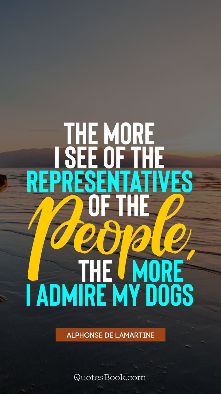 The more I see of the representatives of the people, the more I admire my dogs. - Quote by Alphonse de Lamartine