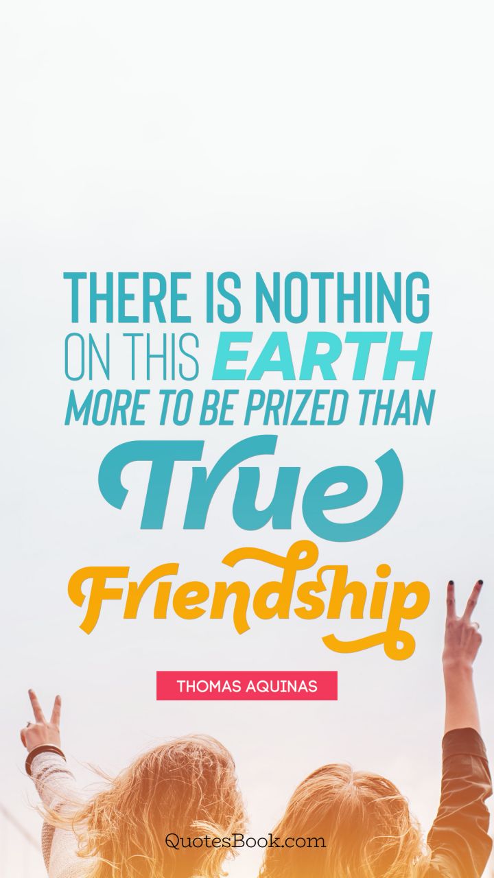 There is nothing on this earth more to be prized than true friendship. - Quote by Thomas Aquinas