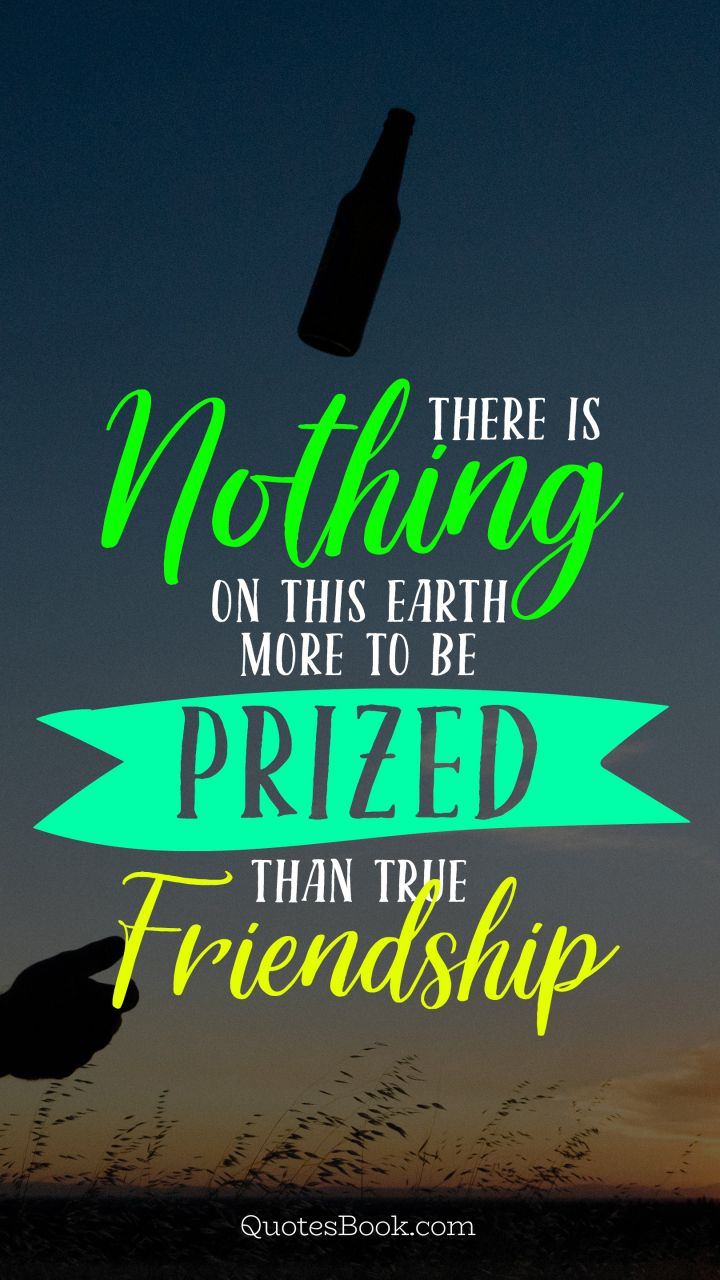 There is nothing on this earth more to be prized than true friendship