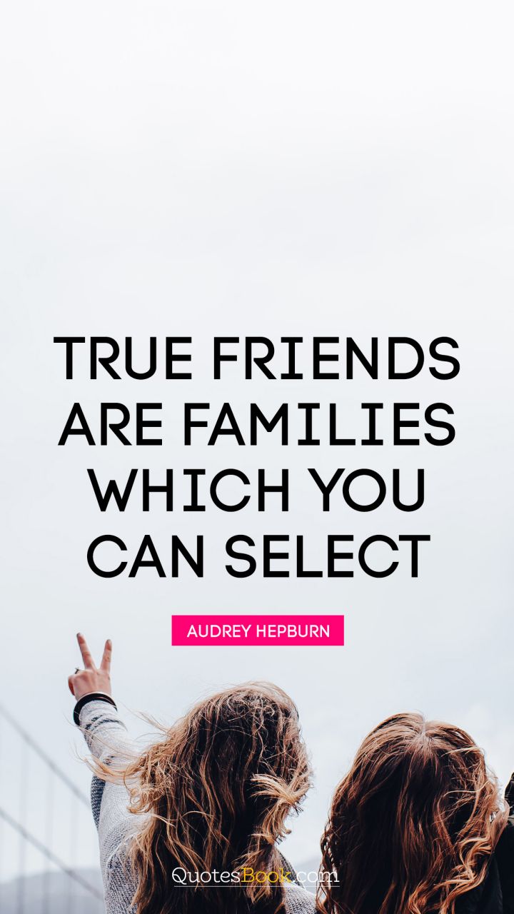 True friends are families which you can select. - Quote by Audrey Hepburn