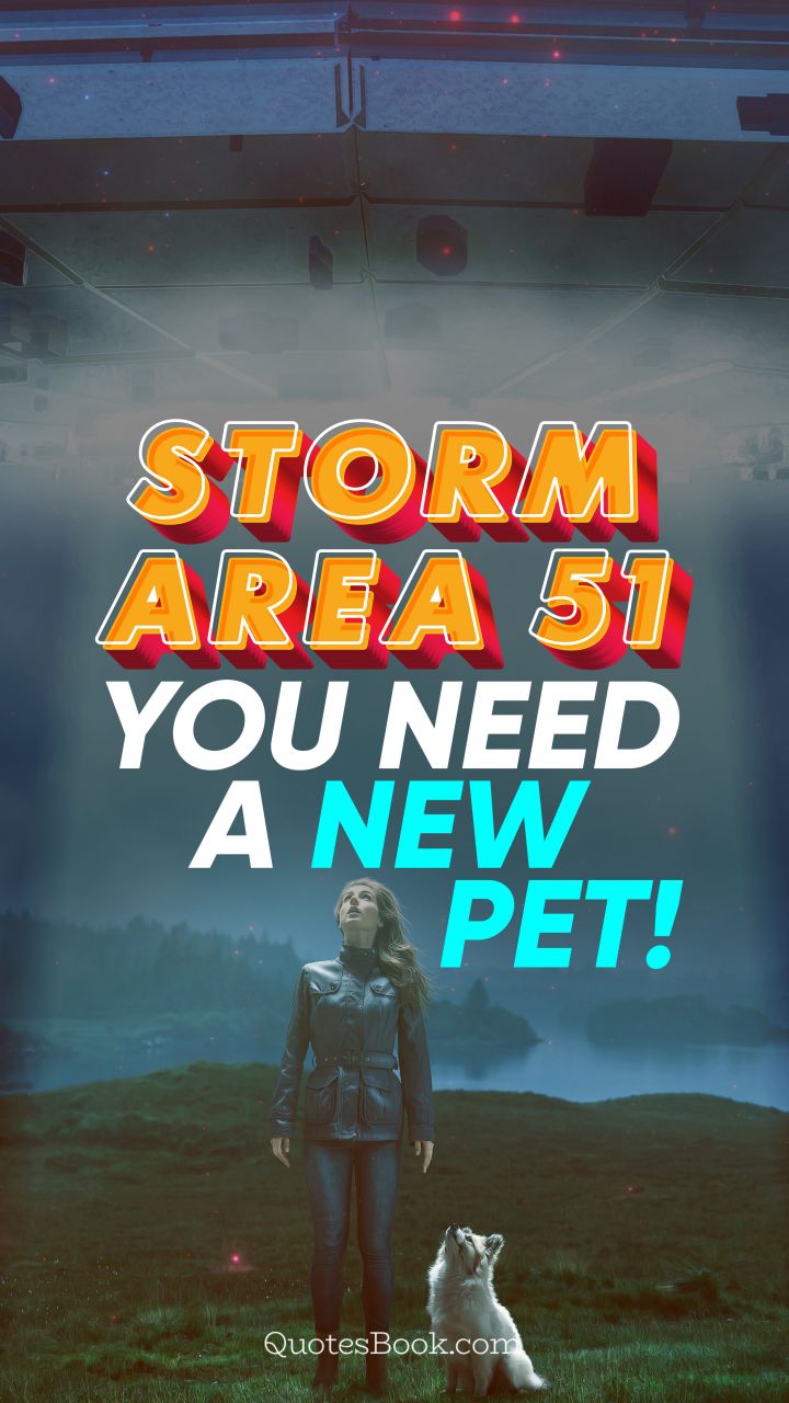 Storm Area 51. You need a new pet!