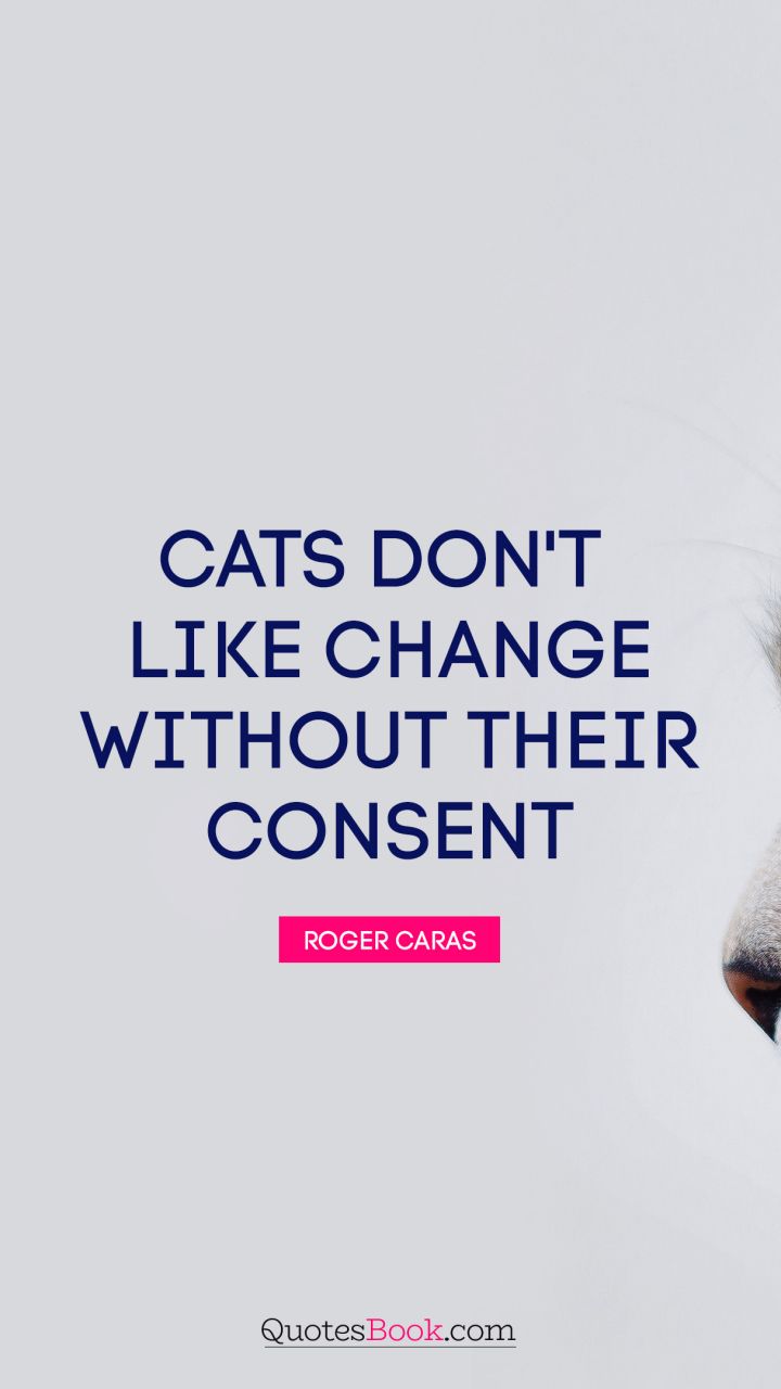 Cats don't like change without their consent. - Quote by Roger Caras