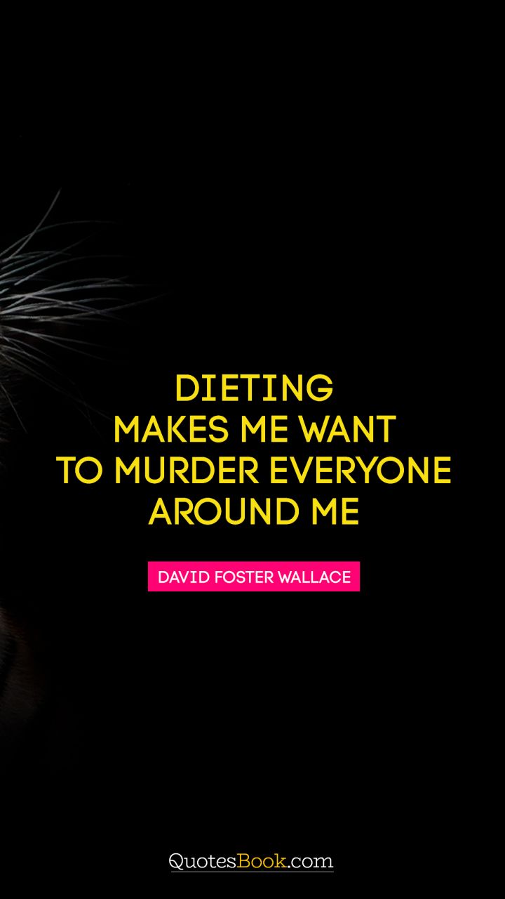 Dieting makes me want to murder everyone around me. - Quote by David Foster Wallace