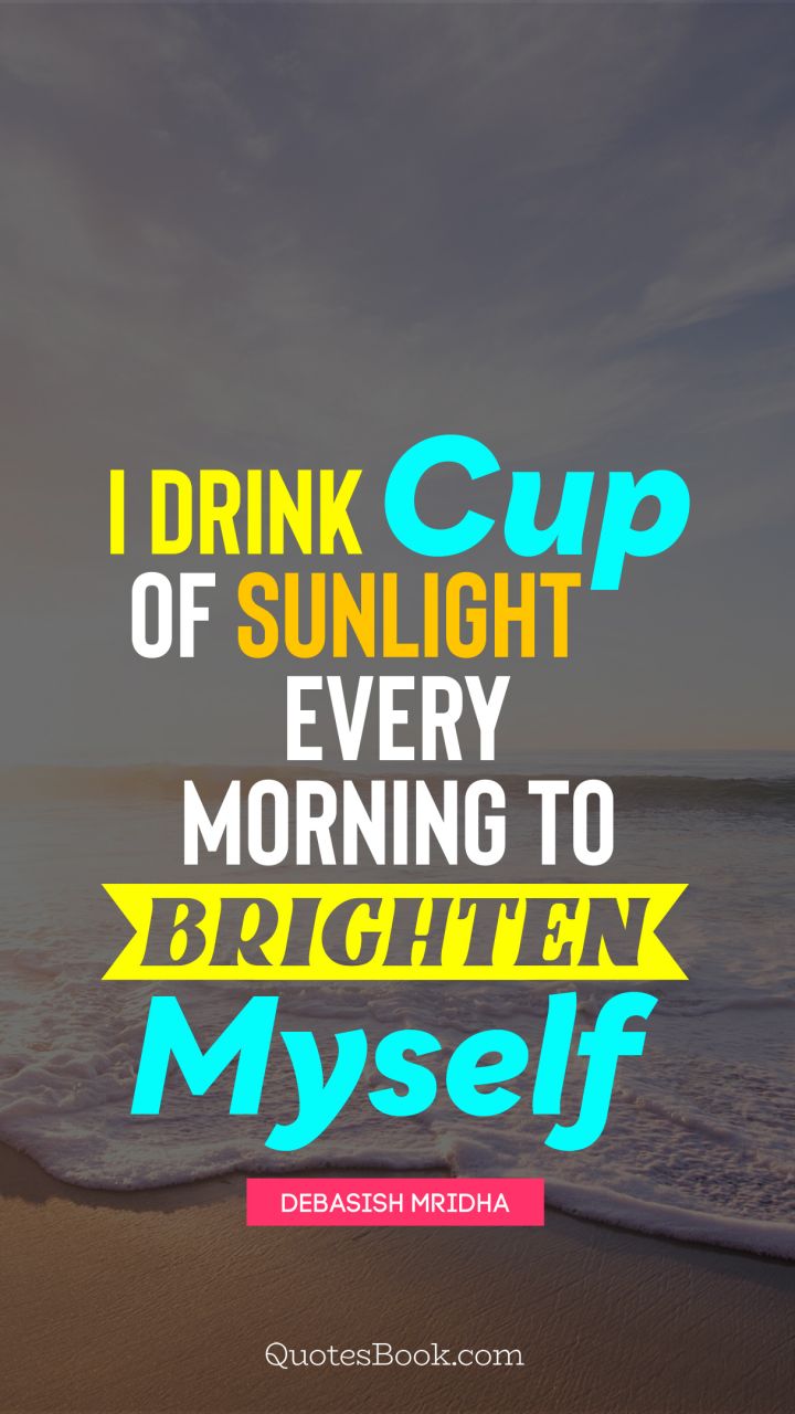 I drink cup of sunlight every morning to brighten myself. - Quote by Debasish Mridha