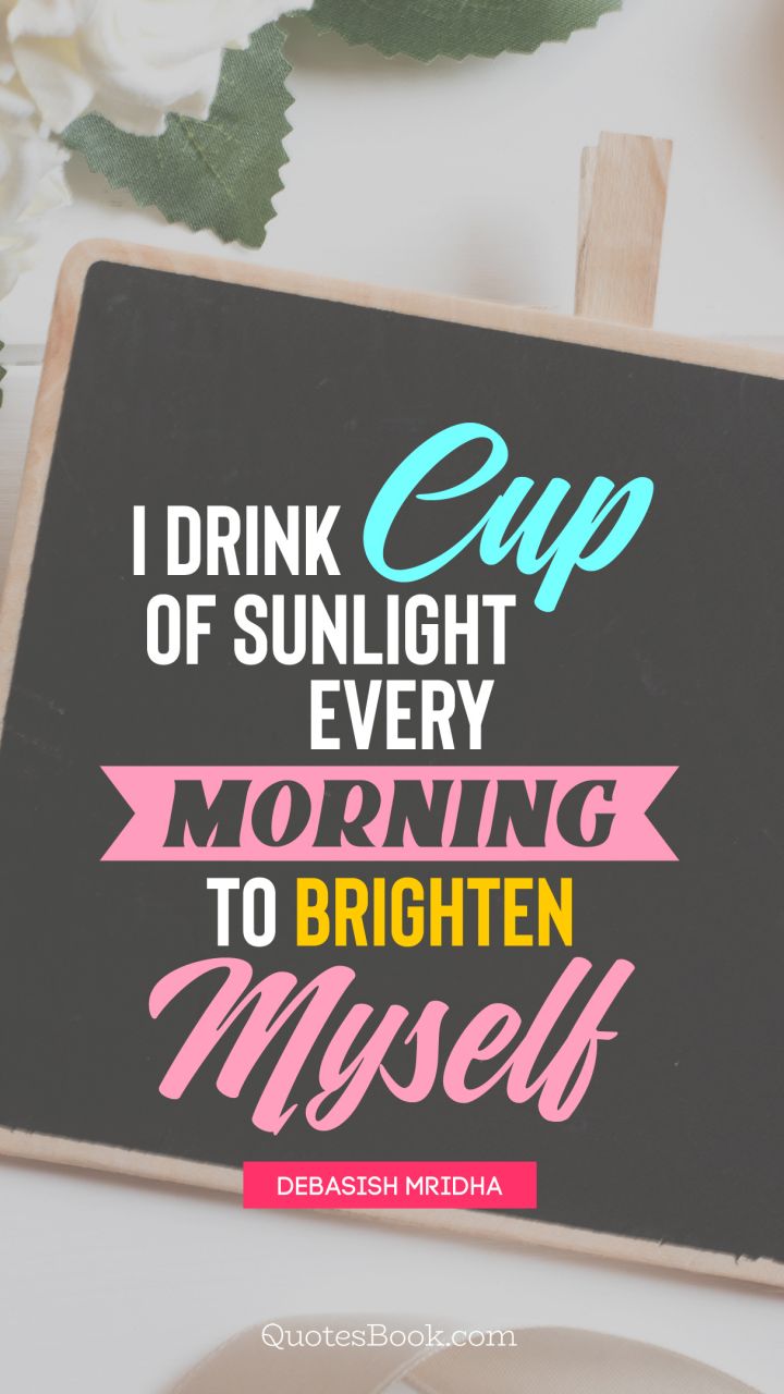 I drink cup of sunlight every morning to brighten myself. - Quote by Debasish Mridha