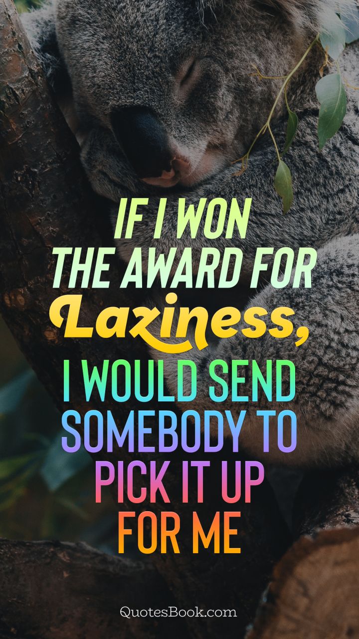 If I won the award for laziness, I would send somebody to pick it up for me