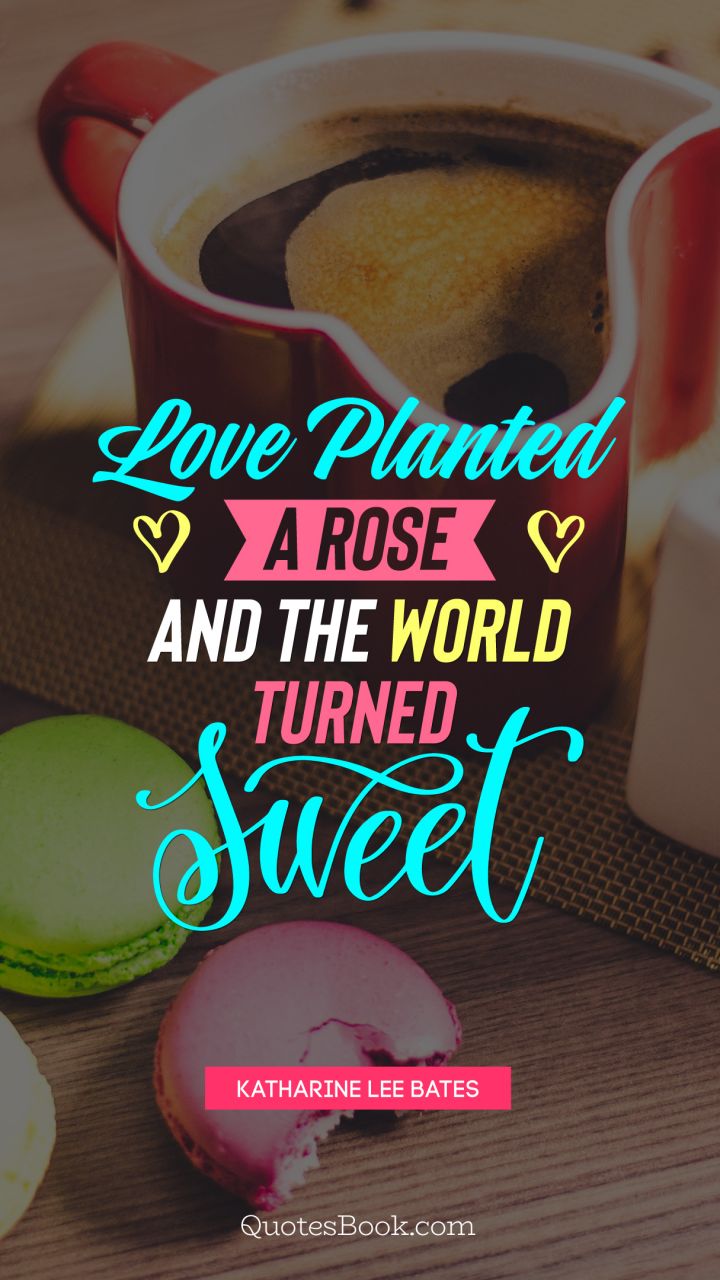 Love planted a rose, and the world turned sweet   . - Quote by Katharine Lee Bates