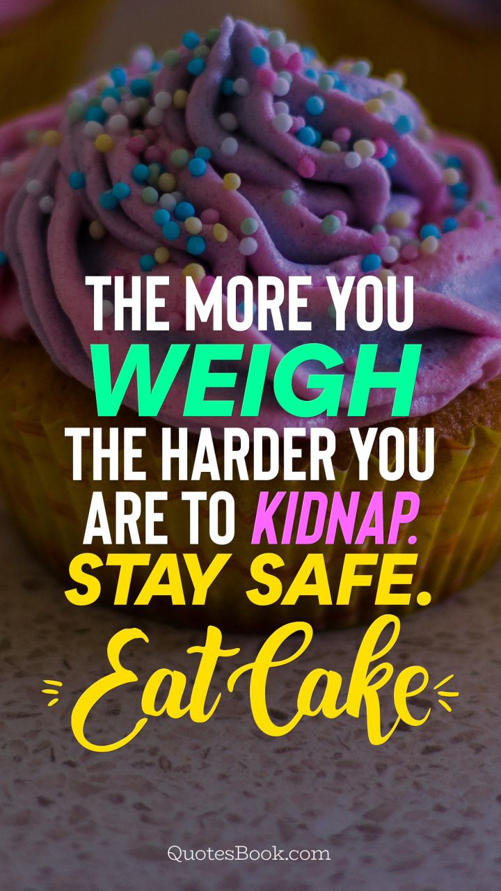 The more you weigh the harder you are to kidnap. Stay safe. Eat cake