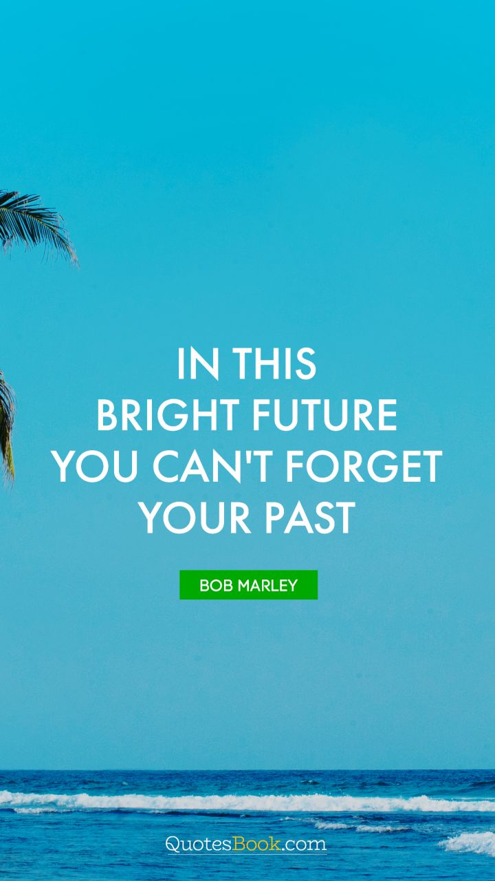 In this bright future you can't forget your past. - Quote by Bob Marley