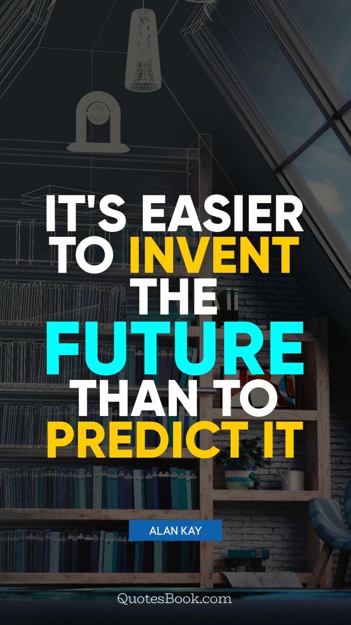 It's easier to invent the future than to predict it. - Quote by Alan Kay