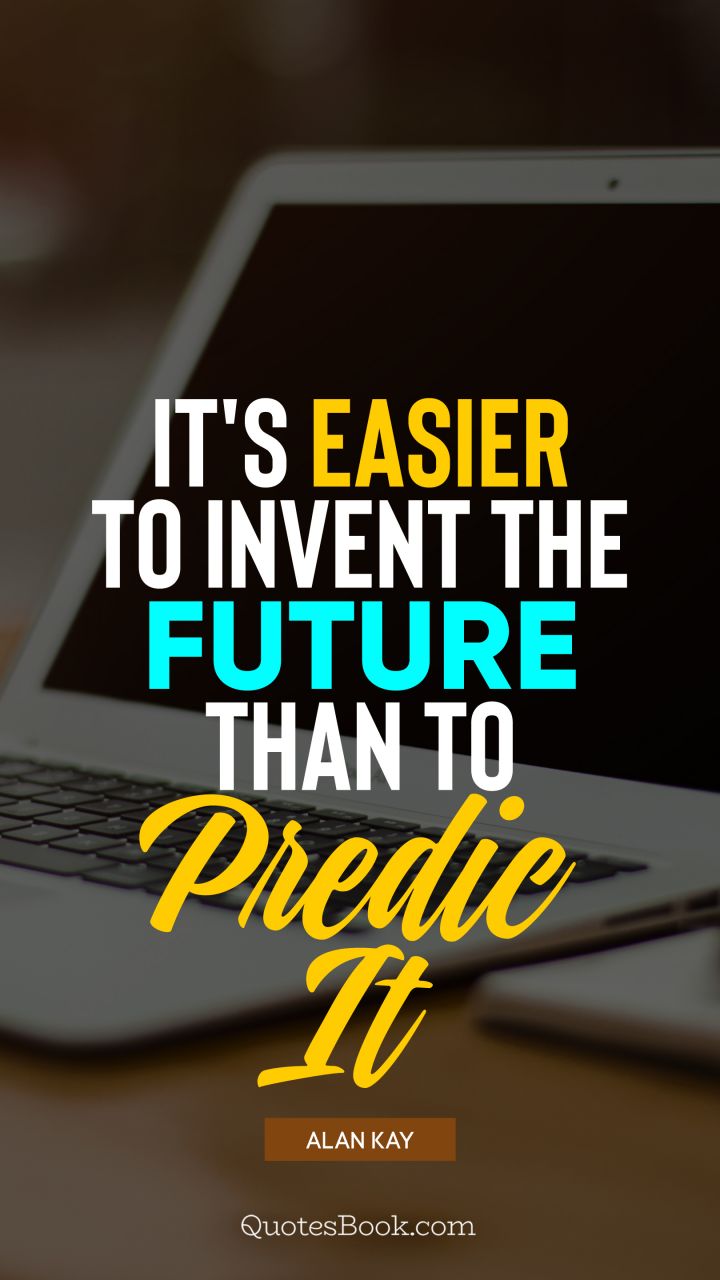 It's easier to invent the future than to predict it. - Quote by Alan Kay