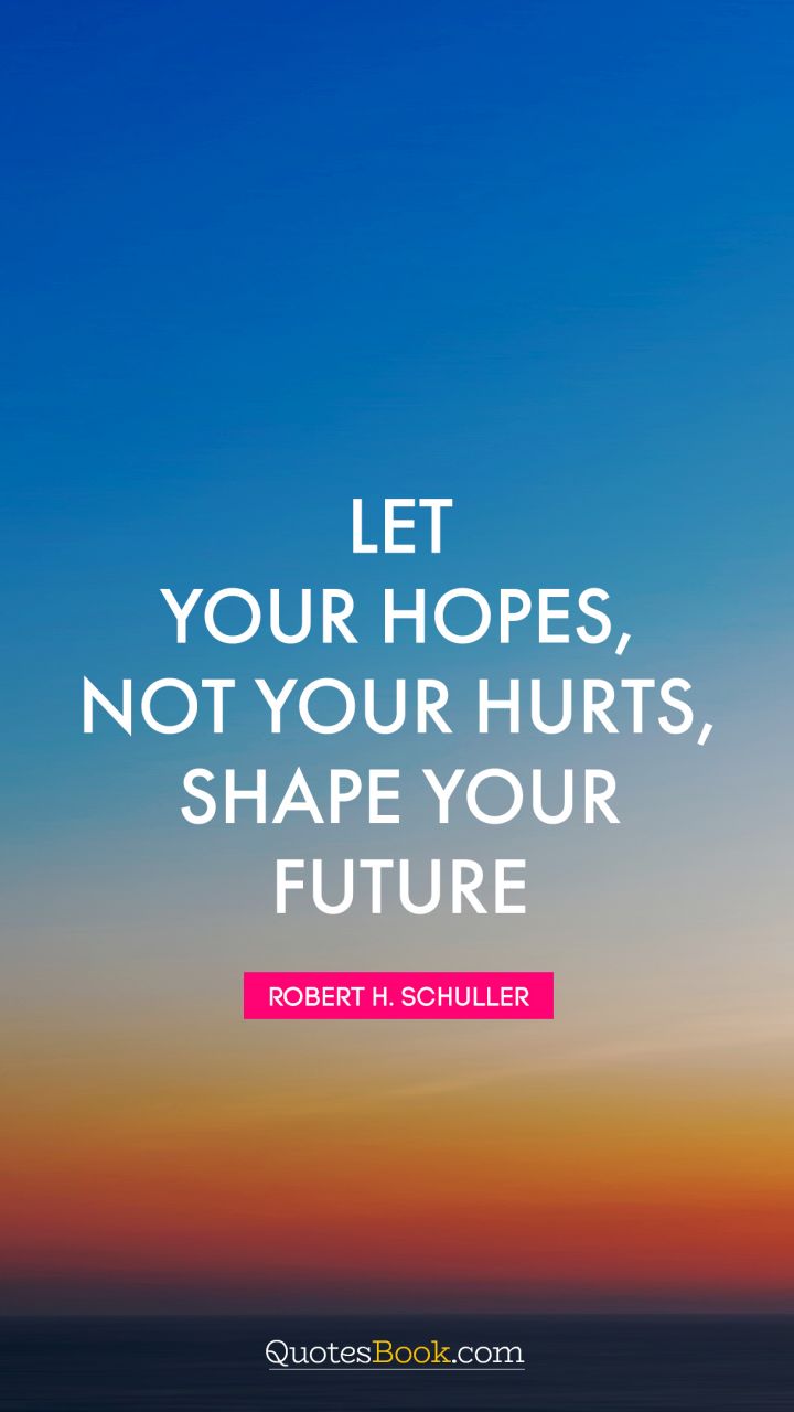 Let your hopes, not your hurts, shape your future. - Quote by Robert H. Schuller