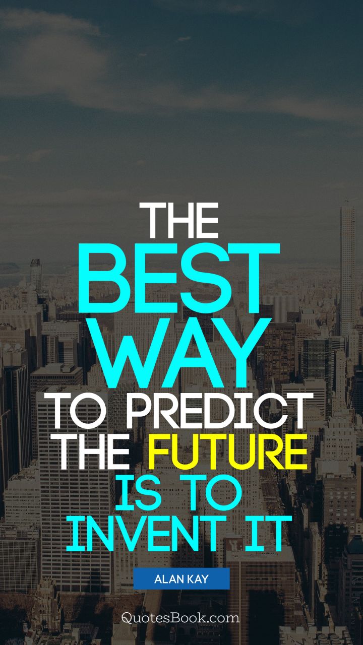 The best way to predict the future is to invent it. - Quote by Alan Kay