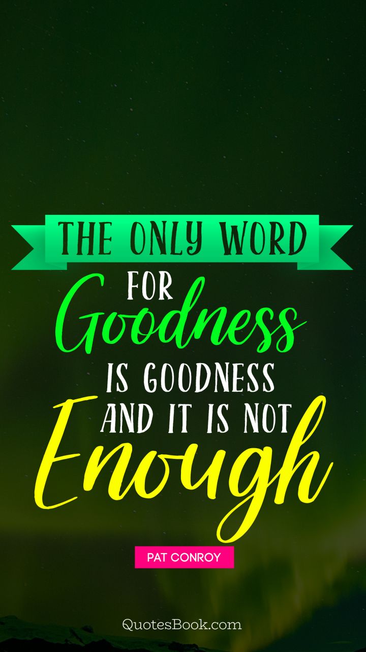 The only word for goodness is goodness and it is not enough. - Quote by Pat Conroy