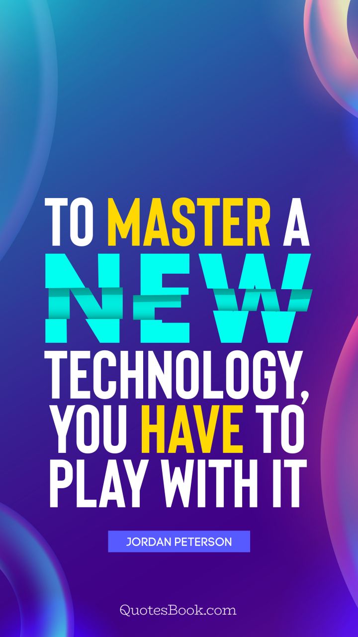 To master a new technology, you have to play with it. - Quote by Jordan Peterson