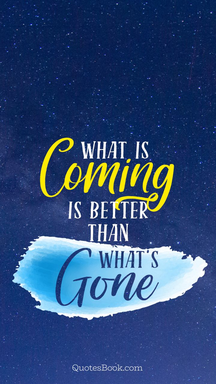 What is coming is better than what's gone