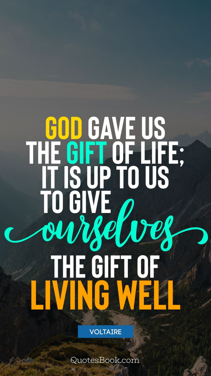 God gave us the gift of life; it is up to us to give ourselves the gift of living well. - Quote by Voltaire