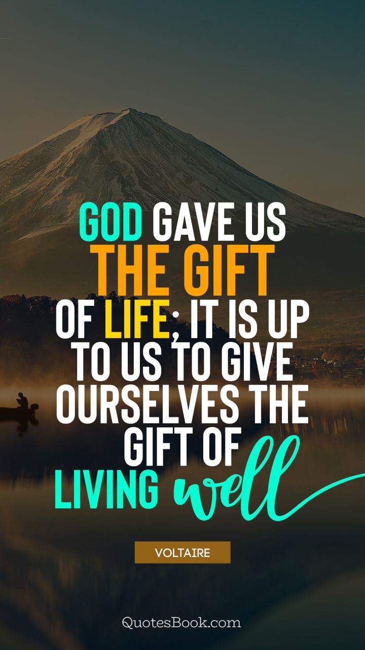 God gave us the gift of life; it is up to us to give ourselves the gift of living well. - Quote by Voltaire