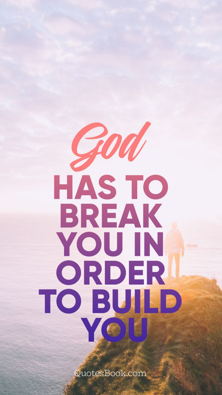 God has to break you in order to build you