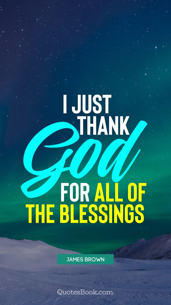 Quotes For Thanks God I just thank God for all of the blessings. - Quote by James Brown -  QuotesBook