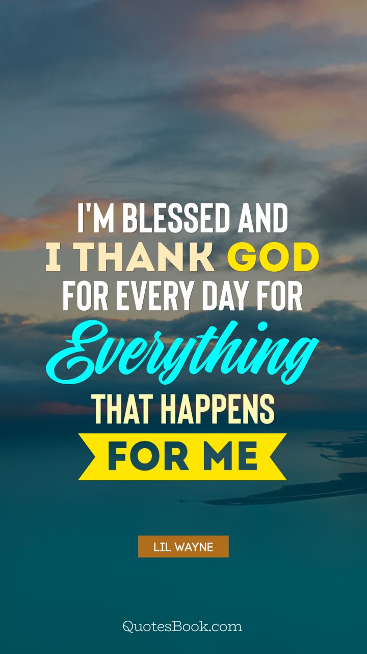I'm blessed and I thank God for every day for everything that happens for me. - Quote by Lil Wayne